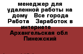 менеджер для удаленной работы на дому - Все города Работа » Заработок в интернете   . Архангельская обл.,Пинежский 